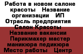 Работа в новом салоне красоты › Название организации ­ ИП › Отрасль предприятия ­ Салон Красоты › Название вакансии ­ Парикмахер,мастер маникюра,педикюра › Место работы ­ Центр - Карелия респ., Петрозаводск г. Работа » Вакансии   . Карелия респ.,Петрозаводск г.